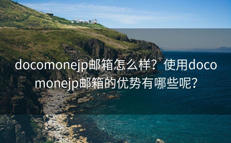 docomonejp邮箱怎么样？使用docomonejp邮箱的优势有哪些呢？