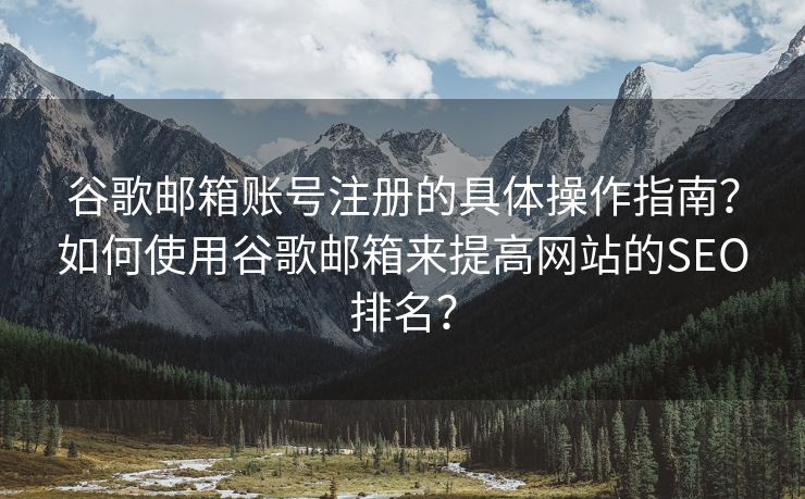 谷歌邮箱账号注册的具体操作指南？如何使用谷歌邮箱来提高网站的SEO排名？