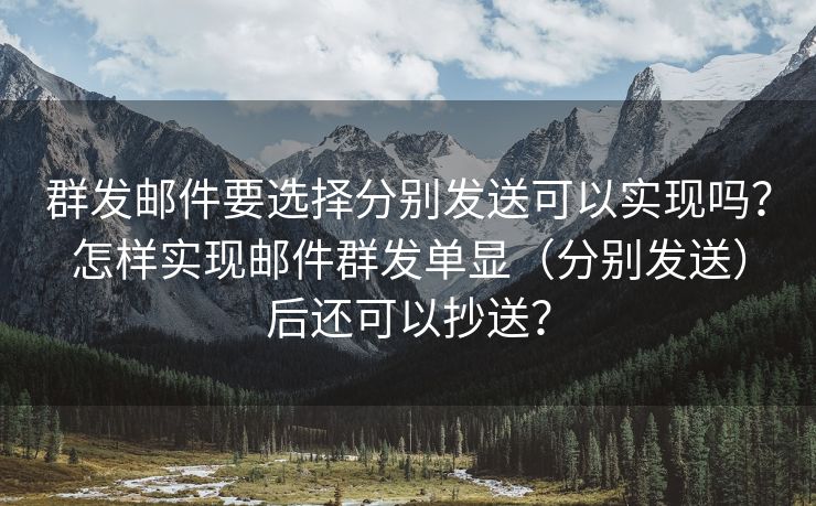 群发邮件要选择分别发送可以实现吗？怎样实现邮件群发单显（分别发送）后还可以抄送？