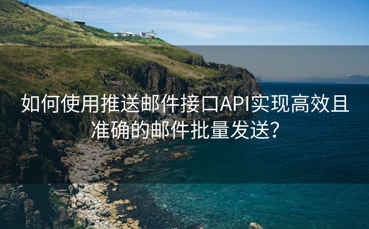 如何使用推送邮件接口API实现高效且准确的邮件批量发送？