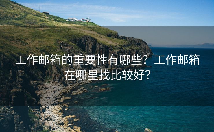 工作邮箱的重要性有哪些？工作邮箱在哪里找比较好？