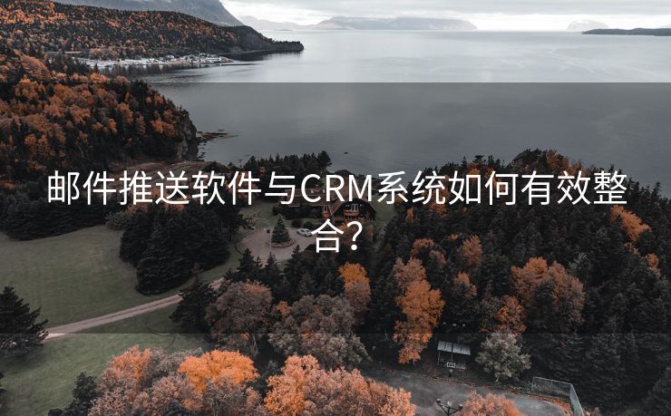 邮件推送软件与CRM系统如何有效整合？