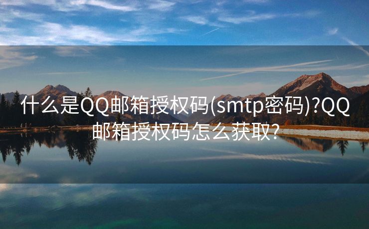 什么是QQ邮箱授权码(smtp密码)?QQ邮箱授权码怎么获取?